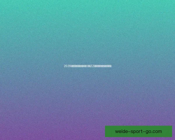 2026年世界杯足球赛盛大开启 全球32支球队争夺荣耀与历史荣耀